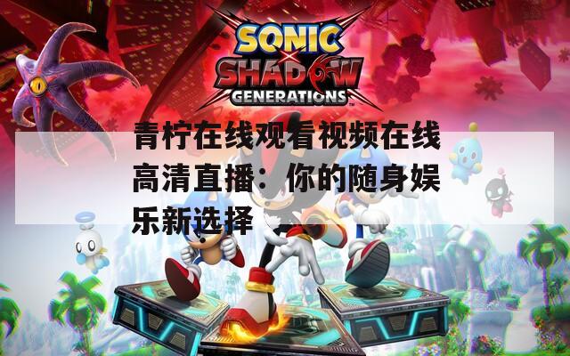 青柠在线观看视频在线高清直播：你的随身娱乐新选择