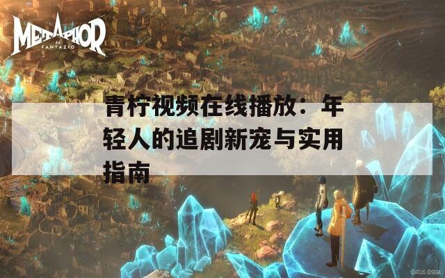 青柠视频在线播放：年轻人的追剧新宠与实用指南