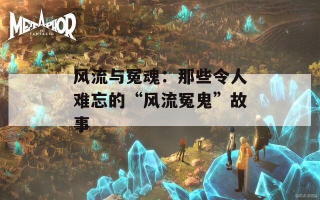 风流与冤魂：那些令人难忘的“风流冤鬼”故事