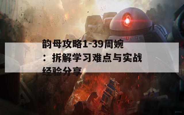 韵母攻略1-39周婉：拆解学习难点与实战经验分享