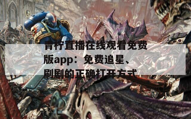 青柠直播在线观看免费版app：免费追星、刷剧的正确打开方式