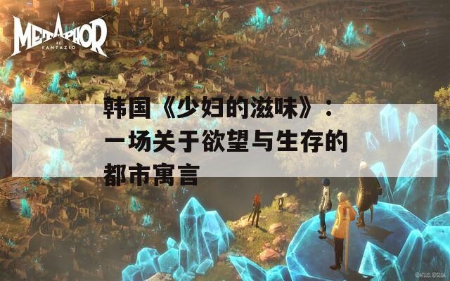 韩国《少妇的滋味》：一场关于欲望与生存的都市寓言