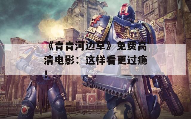 《青青河边草》免费高清电影：这样看更过瘾！