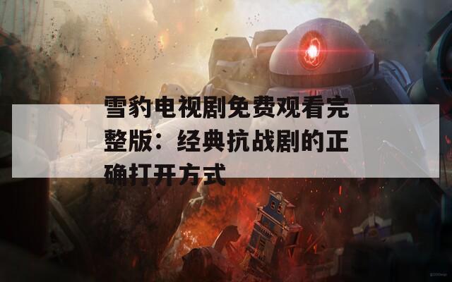 雪豹电视剧免费观看完整版：经典抗战剧的正确打开方式