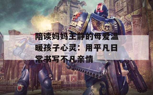 陪读妈妈王静的母爱温暖孩子心灵：用平凡日常书写不凡亲情