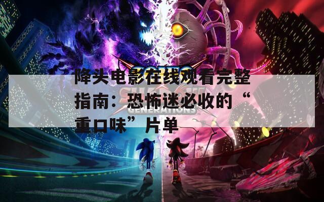 降头电影在线观看完整指南：恐怖迷必收的“重口味”片单