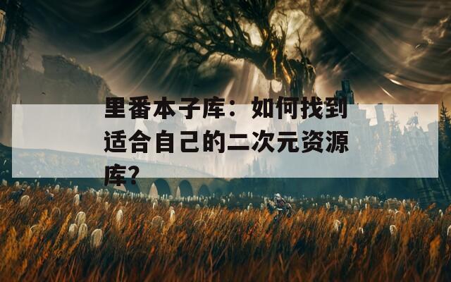 里番本子库：如何找到适合自己的二次元资源库？