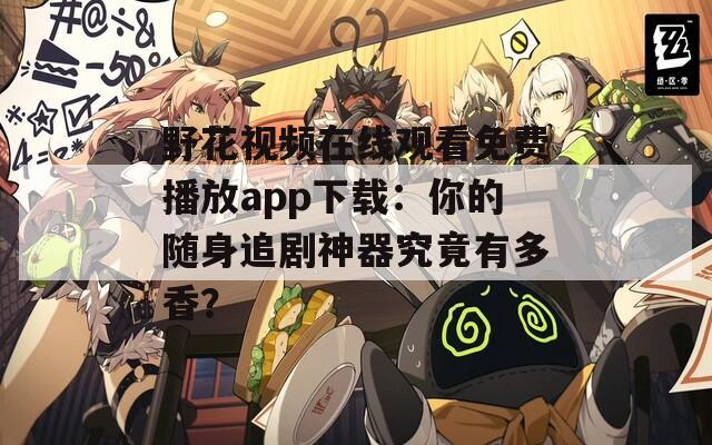 野花视频在线观看免费播放app下载：你的随身追剧神器究竟有多香？