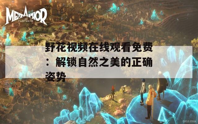野花视频在线观看免费：解锁自然之美的正确姿势