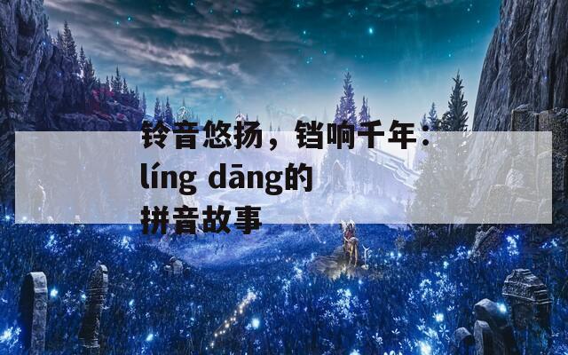 铃音悠扬，铛响千年：líng dāng的拼音故事
