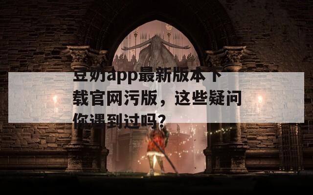 豆奶app最新版本下载官网污版，这些疑问你遇到过吗？