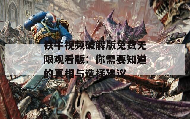 铁牛视频破解版免费无限观看版：你需要知道的真相与选择建议