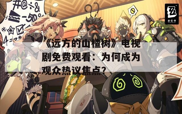 《远方的山楂树》电视剧免费观看：为何成为观众热议焦点？