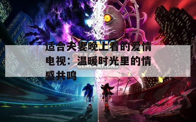 适合夫妻晚上看的爱情电视：温暖时光里的情感共鸣
