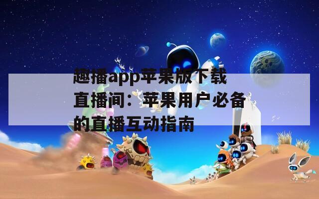 趣播app苹果版下载直播间：苹果用户必备的直播互动指南