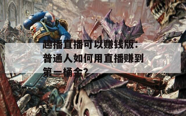 趣播直播可以赚钱版：普通人如何用直播赚到第一桶金？