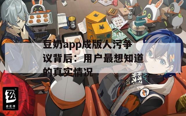 豆奶app成版人污争议背后：用户最想知道的真实情况