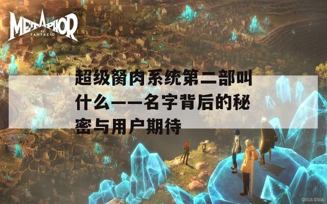 超级胬肉系统第二部叫什么——名字背后的秘密与用户期待