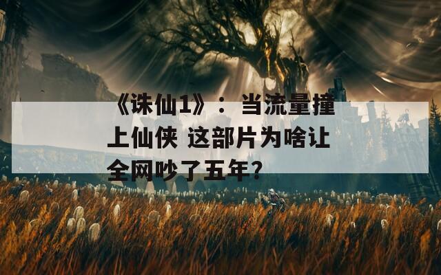 《诛仙1》：当流量撞上仙侠 这部片为啥让全网吵了五年？