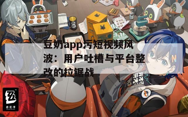 豆奶app污短视频风波：用户吐槽与平台整改的拉锯战