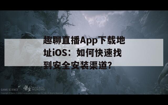 趣聊直播App下载地址iOS：如何快速找到安全安装渠道？