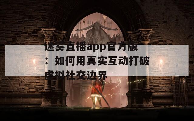 迷雾直播app官方版：如何用真实互动打破虚拟社交边界