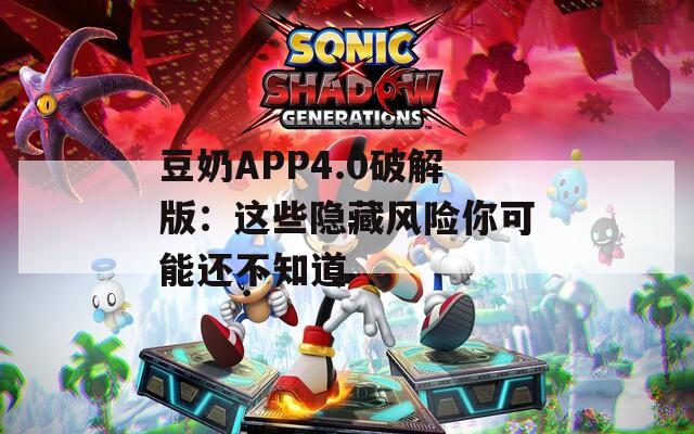 豆奶APP4.0破解版：这些隐藏风险你可能还不知道