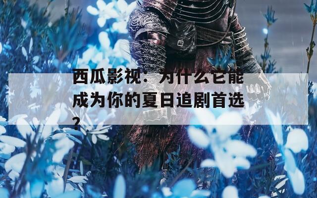 西瓜影视：为什么它能成为你的夏日追剧首选？