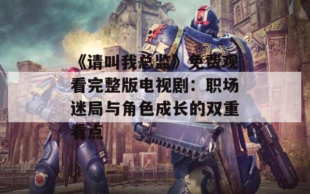 《请叫我总监》免费观看完整版电视剧：职场迷局与角色成长的双重看点