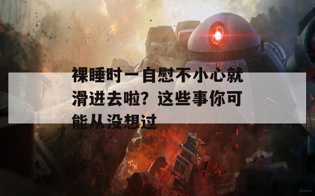 裸睡时一自慰不小心就滑进去啦？这些事你可能从没想过