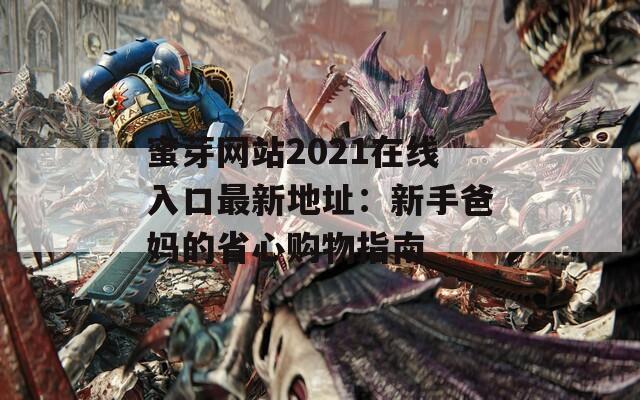 蜜芽网站2021在线入口最新地址：新手爸妈的省心购物指南