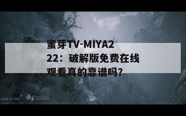 蜜芽TV-MIYA222：破解版免费在线观看真的靠谱吗？