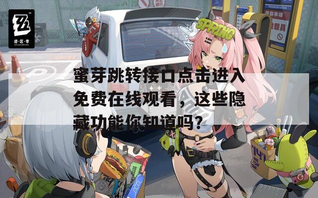 蜜芽跳转接口点击进入免费在线观看，这些隐藏功能你知道吗？