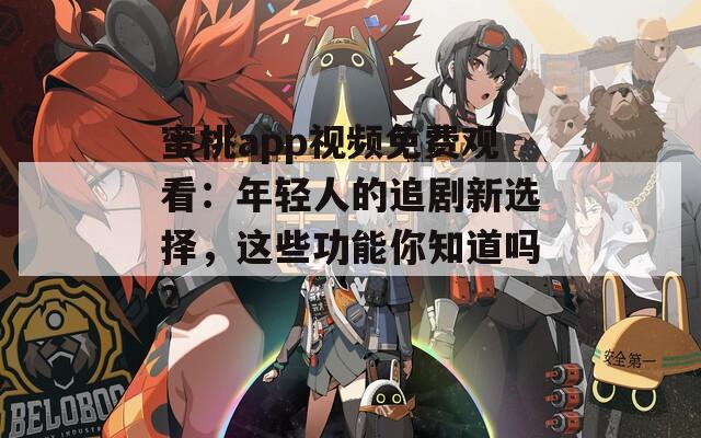 蜜桃app视频免费观看：年轻人的追剧新选择，这些功能你知道吗？