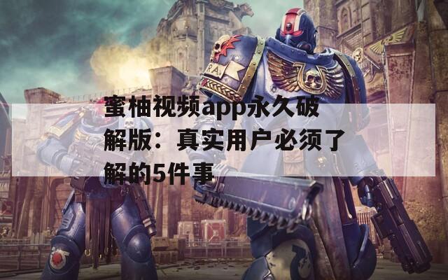蜜柚视频app永久破解版：真实用户必须了解的5件事