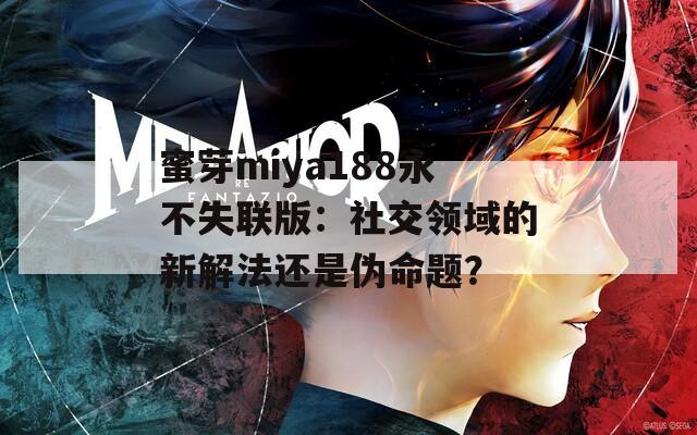 蜜芽miya188永不失联版：社交领域的新解法还是伪命题？