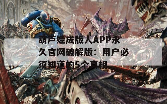 葫芦娃成版人APP永久官网破解版：用户必须知道的5个真相