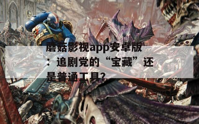 蘑菇影视app安卓版：追剧党的“宝藏”还是普通工具？