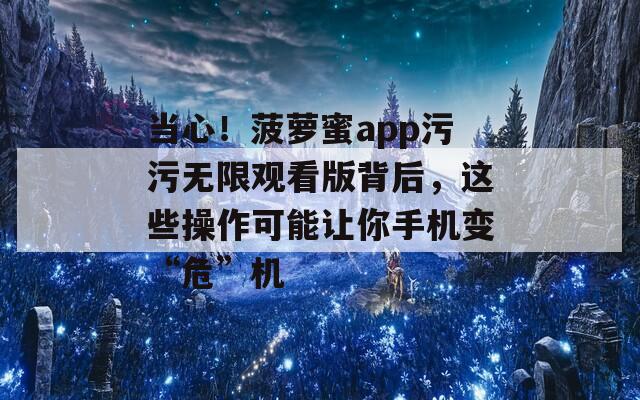 当心！菠萝蜜app污污无限观看版背后，这些操作可能让你手机变“危”机