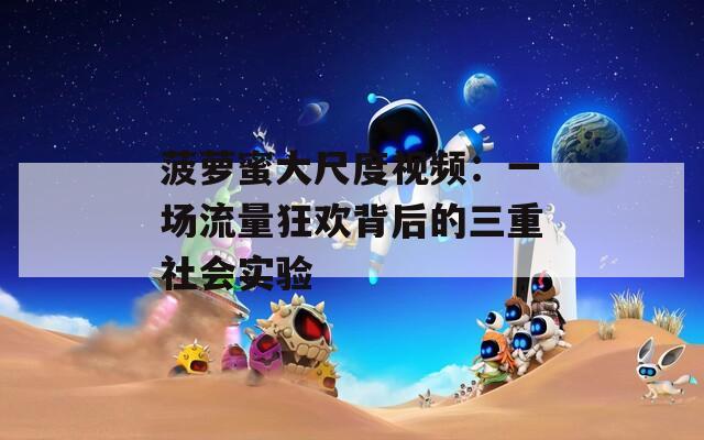 菠萝蜜大尺度视频：一场流量狂欢背后的三重社会实验