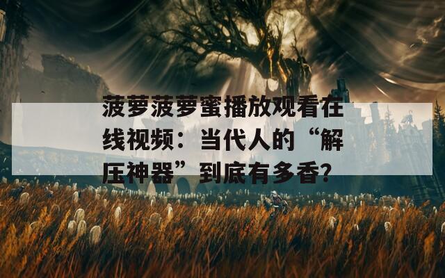 菠萝菠萝蜜播放观看在线视频：当代人的“解压神器”到底有多香？