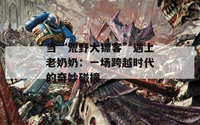 当“荒野大镖客”遇上老奶奶：一场跨越时代的奇妙碰撞