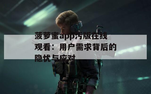 菠萝蜜app污版在线观看：用户需求背后的隐忧与应对