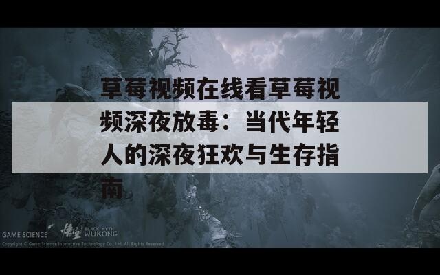 草莓视频在线看草莓视频深夜放毒：当代年轻人的深夜狂欢与生存指南