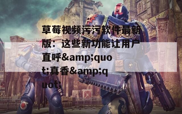 草莓视频污污软件最新版：这些新功能让用户直呼&amp;quot;真香&amp;quot;