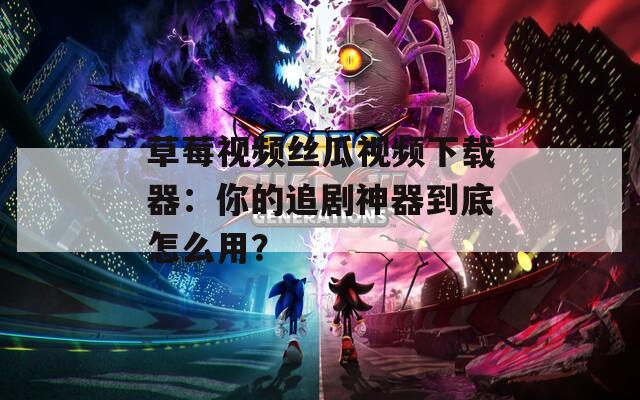草莓视频丝瓜视频下载器：你的追剧神器到底怎么用？