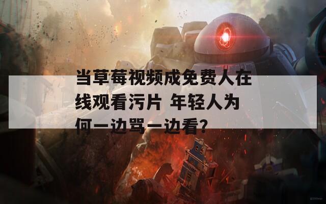当草莓视频成免费人在线观看污片 年轻人为何一边骂一边看？