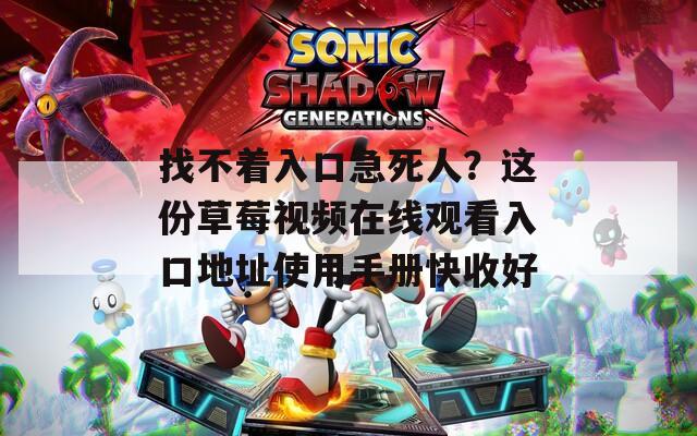 找不着入口急死人？这份草莓视频在线观看入口地址使用手册快收好