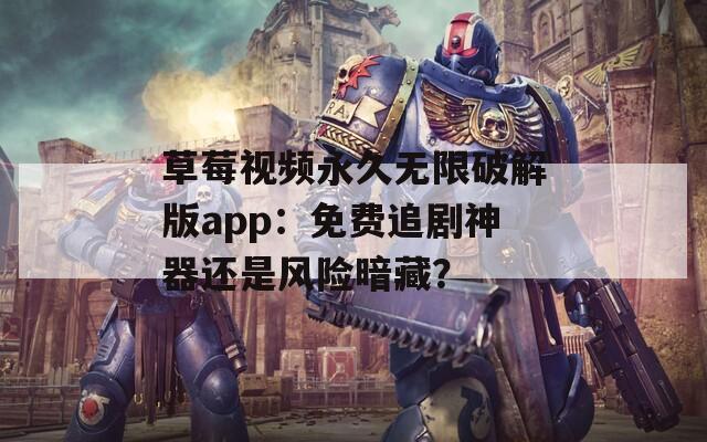 草莓视频永久无限破解版app：免费追剧神器还是风险暗藏？