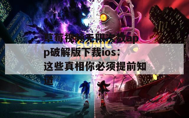 草莓视频无限次数app破解版下裁ios：这些真相你必须提前知道